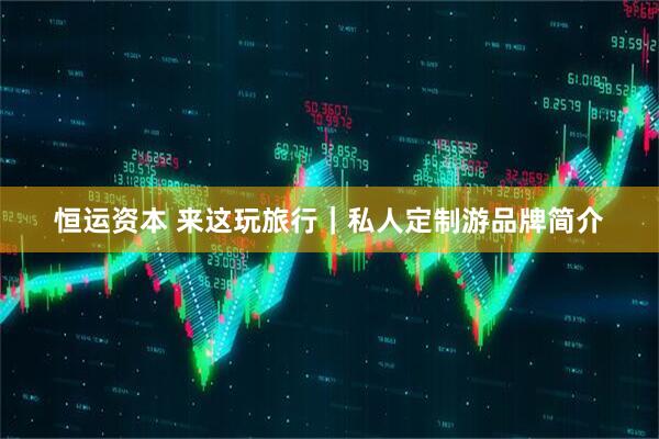 恒运资本 来这玩旅行｜私人定制游品牌简介